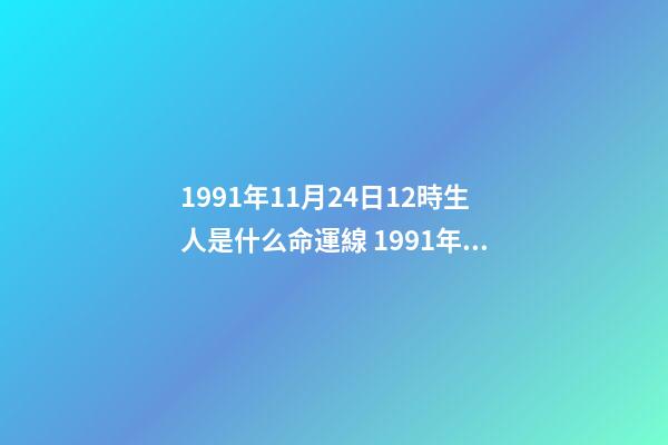 1991年11月24日12時生人是什么命運線 1991年11月24日凌晨3點30分出生是什么命運？-第1張-觀點-玄機派